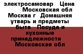 электросамовар › Цена ­ 1 500 - Московская обл., Москва г. Домашняя утварь и предметы быта » Посуда и кухонные принадлежности   . Московская обл.